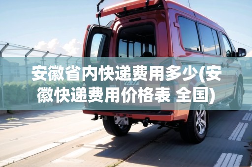 安徽省內快遞費用多少(安徽快遞費用價格表 全國)