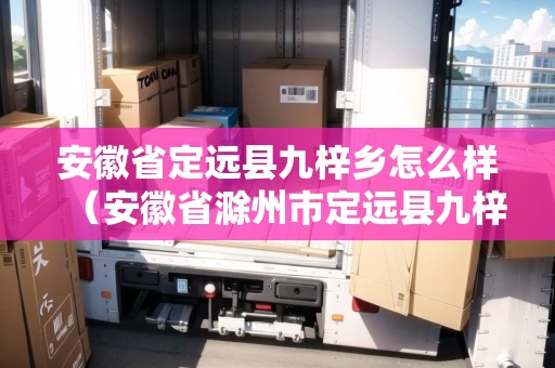 安徽省定遠(yuǎn)縣九梓鄉(xiāng)怎么樣（安徽省滁州市定遠(yuǎn)縣九梓鄉(xiāng)）