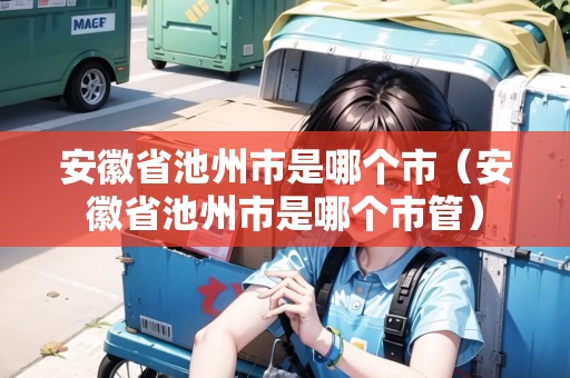 安徽省池州市是哪個市（安徽省池州市是哪個市管）