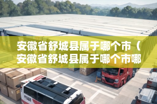 安徽省舒城縣屬于哪個(gè)市（安徽省舒城縣屬于哪個(gè)市哪個(gè)區(qū)）