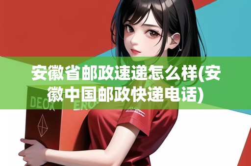安徽省郵政速遞怎么樣(安徽中國郵政快遞電話)