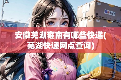 安徽蕪湖雍南有哪些快遞(蕪湖快遞網(wǎng)點(diǎn)查詢)