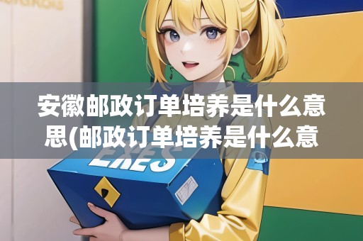 安徽郵政訂單培養(yǎng)是什么意思(郵政訂單培養(yǎng)是什么意思)