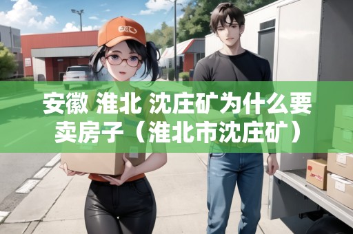 安徽 淮北 沈莊礦為什么要賣房子（淮北市沈莊礦）