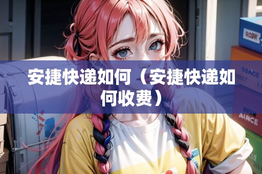安捷快遞如何（安捷快遞如何收費(fèi)）
