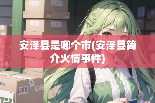 安澤縣是哪個市(安澤縣簡介火情事件) 安澤縣是哪個市(安澤縣簡介火情事件)