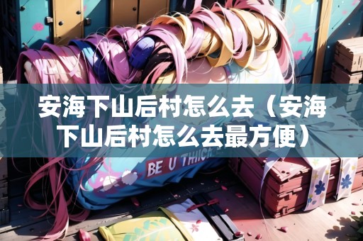 安海下山后村怎么去（安海下山后村怎么去最方便）