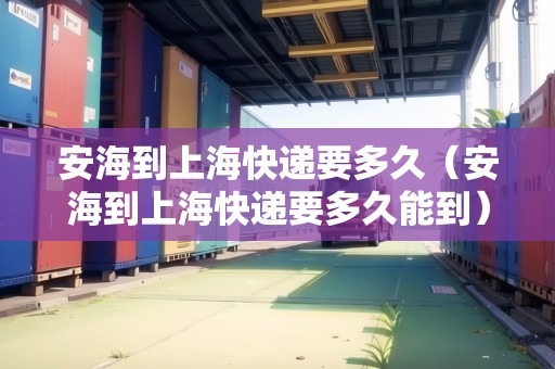 安海到上?？爝f要多久（安海到上海快遞要多久能到）