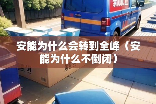 安能為什么會轉(zhuǎn)到全峰（安能為什么不倒閉）