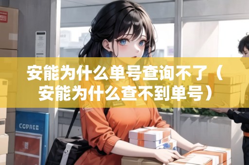 安能為什么單號(hào)查詢不了（安能為什么查不到單號(hào)）