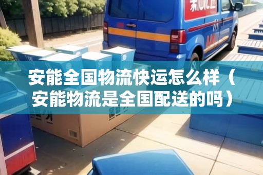 安能全國(guó)物流快運(yùn)怎么樣（安能物流是全國(guó)配送的嗎）