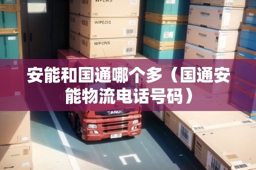 安能和國(guó)通哪個(gè)多（國(guó)通安能物流電話號(hào)碼）