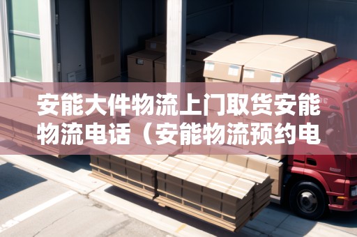 安能大件物流上門(mén)取貨安能物流電話（安能物流預(yù)約電話）