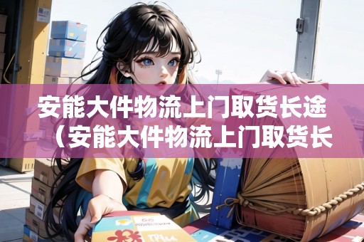 安能大件物流上門取貨長途（安能大件物流上門取貨長途多少錢）