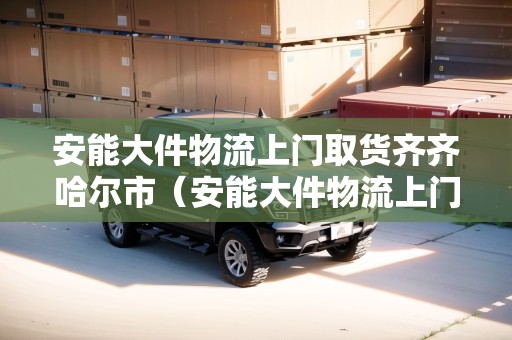 安能大件物流上門取貨齊齊哈爾市(安能大件物流上門取貨齊齊哈爾市) 安能大件物流上門取貨齊齊哈爾市(安能大件物流上門取貨齊齊哈爾市)