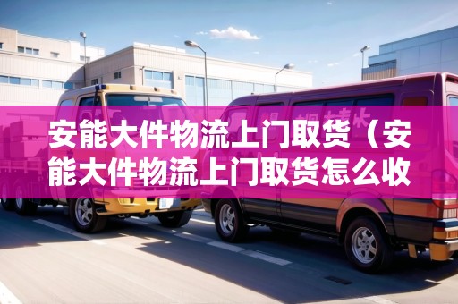 安能大件物流上門取貨（安能大件物流上門取貨怎么收費(fèi)）