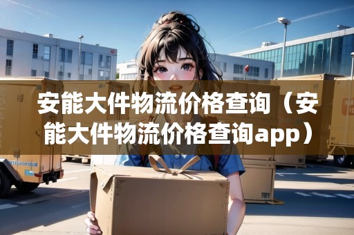 安能大件物流價(jià)格查詢（安能大件物流價(jià)格查詢app）