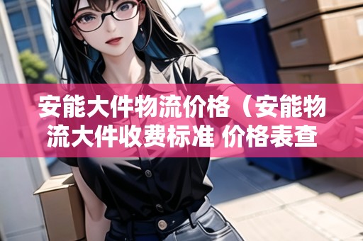 安能大件物流價(jià)格（安能物流大件收費(fèi)標(biāo)準(zhǔn) 價(jià)格表查詢(xún)）
