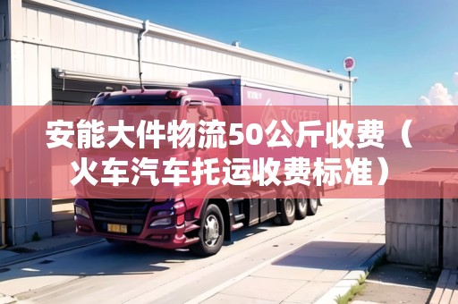 安能大件物流50公斤收費(fèi)（火車汽車托運(yùn)收費(fèi)標(biāo)準(zhǔn)）
