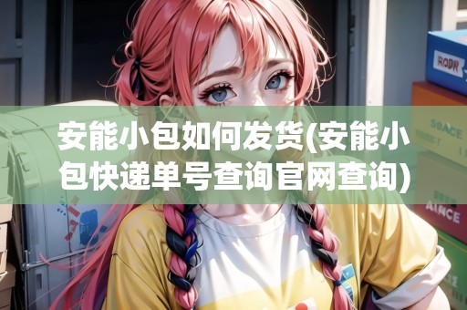 安能小包如何發(fā)貨(安能小包快遞單號查詢官網(wǎng)查詢) 安能小包如何發(fā)貨(安能小包快遞單號查詢官網(wǎng)查詢)