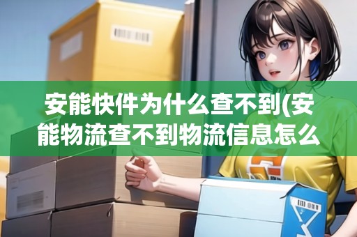 安能快件為什么查不到(安能物流查不到物流信息怎么辦)