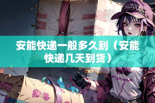 安能快遞一般多久到（安能快遞幾天到貨）
