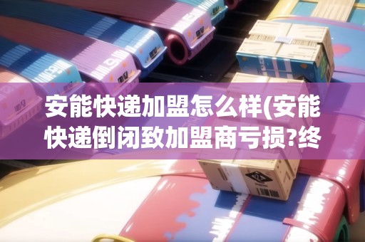 安能快遞加盟怎么樣(安能快遞倒閉致加盟商虧損?終于真相了) 安能快遞加盟怎么樣(安能快遞倒閉致加盟商虧損?終于真相了)