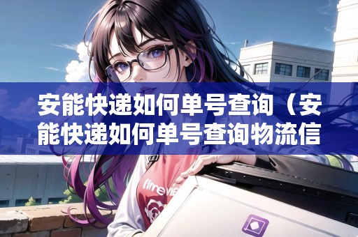 安能快遞如何單號查詢（安能快遞如何單號查詢物流信息）