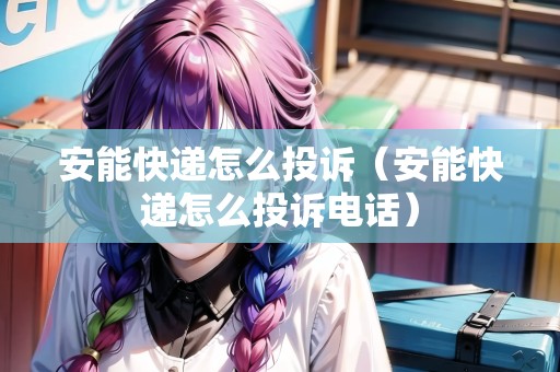 安能快遞怎么投訴（安能快遞怎么投訴電話）