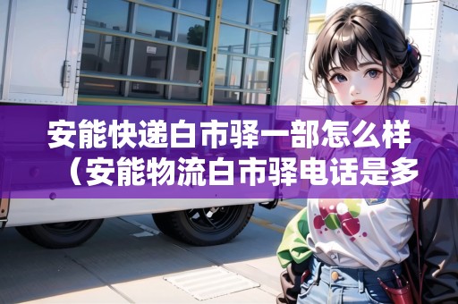 安能快遞白市驛一部怎么樣（安能物流白市驛電話(huà)是多少）