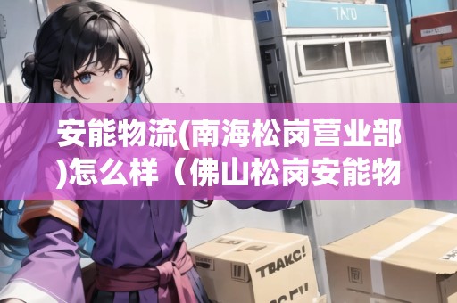 安能物流(南海松崗營(yíng)業(yè)部)怎么樣（佛山松崗安能物流電話）