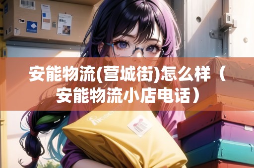 安能物流(營(yíng)城街)怎么樣（安能物流小店電話）