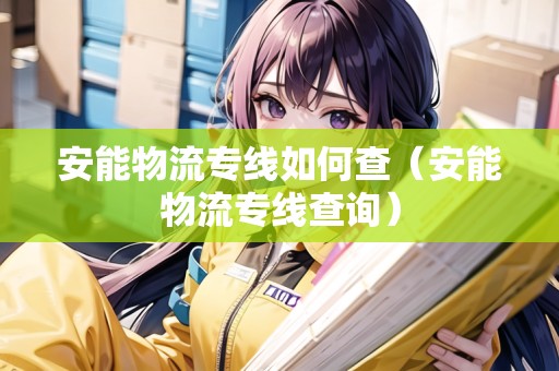 安能物流專線如何查（安能物流專線查詢）