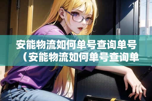 安能物流如何單號(hào)查詢單號(hào)（安能物流如何單號(hào)查詢單號(hào)信息）