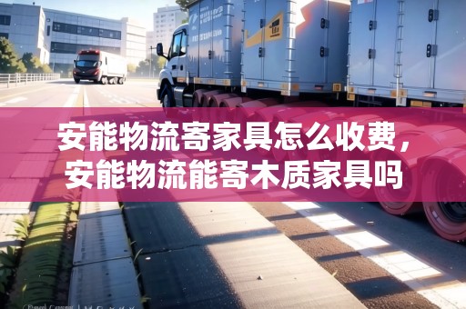 安能物流寄家具怎么收費(fèi)，安能物流能寄木質(zhì)家具嗎