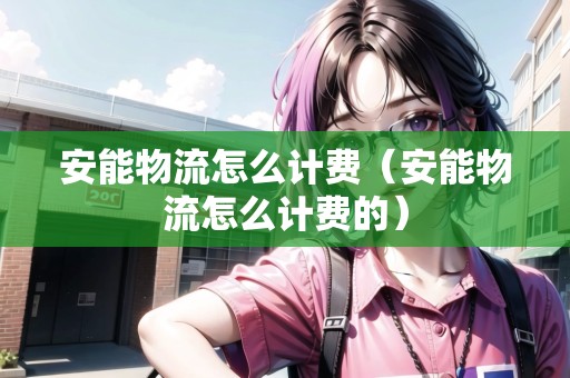 安能物流怎么計(jì)費(fèi)（安能物流怎么計(jì)費(fèi)的）