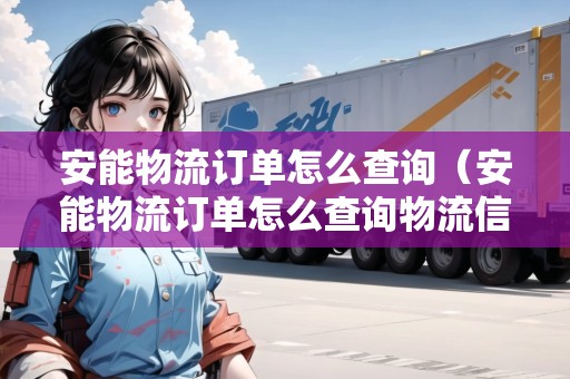 安能物流訂單怎么查詢（安能物流訂單怎么查詢物流信息）