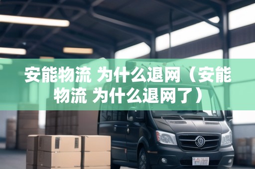 安能物流 為什么退網(wǎng)（安能物流 為什么退網(wǎng)了）