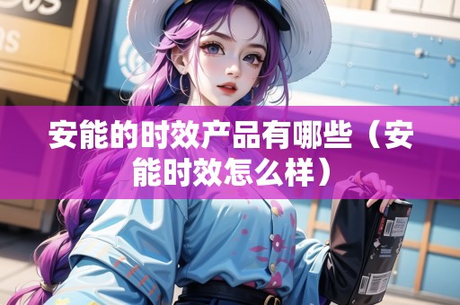 安能的時(shí)效產(chǎn)品有哪些（安能時(shí)效怎么樣）