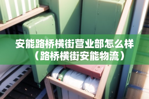 安能路橋橫街營(yíng)業(yè)部怎么樣（路橋橫街安能物流）