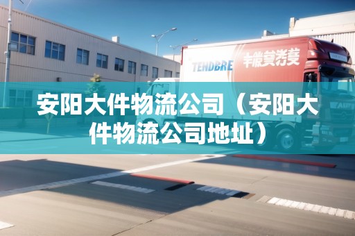 安陽大件物流公司（安陽大件物流公司地址）