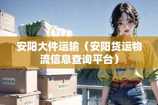 安陽大件運(yùn)輸（安陽貨運(yùn)物流信息查詢平臺(tái)）