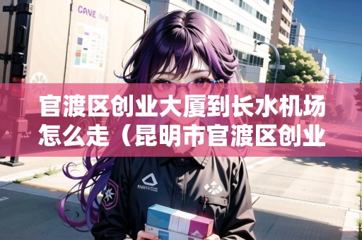 官渡區(qū)創(chuàng)業(yè)大廈到長(zhǎng)水機(jī)場(chǎng)怎么走（昆明市官渡區(qū)創(chuàng)業(yè)大廈）