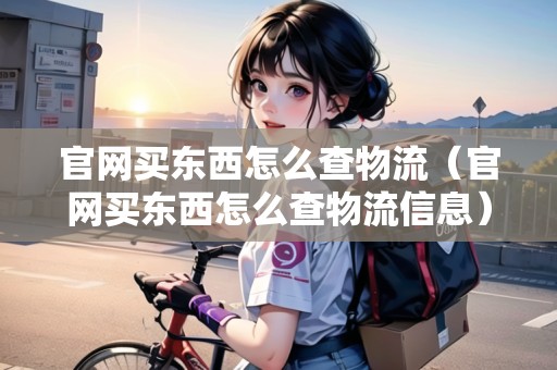 官網(wǎng)買東西怎么查物流（官網(wǎng)買東西怎么查物流信息）