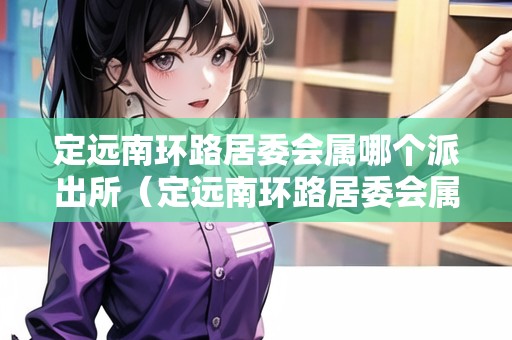 定遠(yuǎn)南環(huán)路居委會(huì)屬哪個(gè)派出所（定遠(yuǎn)南環(huán)路居委會(huì)屬哪個(gè)派出所管轄）