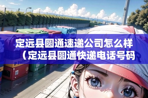 定遠(yuǎn)縣圓通速遞公司怎么樣（定遠(yuǎn)縣圓通快遞電話號(hào)碼）