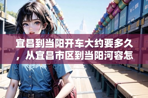 宜昌到當(dāng)陽(yáng)開(kāi)車大約要多久，從宜昌市區(qū)到當(dāng)陽(yáng)河容怎么走