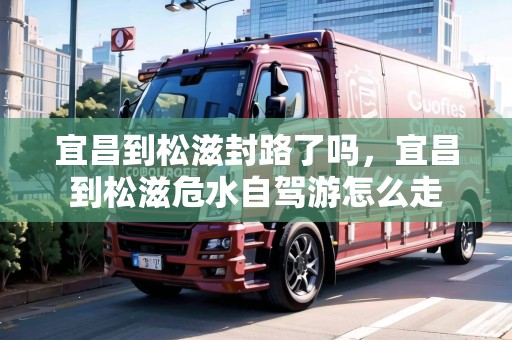 宜昌到松滋封路了嗎，宜昌到松滋危水自駕游怎么走