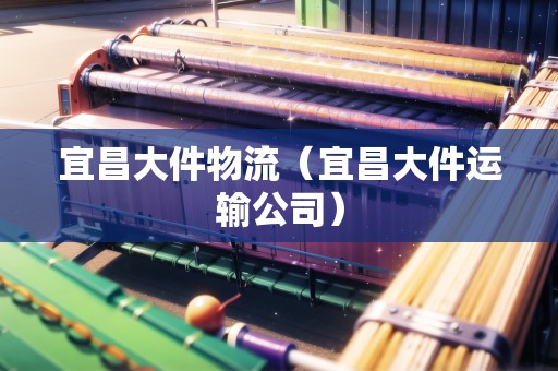 宜昌大件物流（宜昌大件運(yùn)輸公司）
