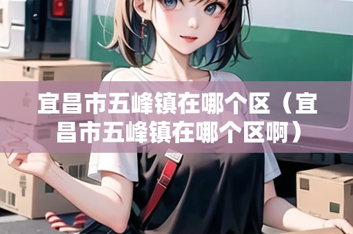 宜昌市五峰鎮(zhèn)在哪個(gè)區(qū)（宜昌市五峰鎮(zhèn)在哪個(gè)區(qū)?。? title=